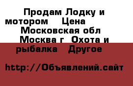 Продам Лодку и мотором. › Цена ­ 80 000 - Московская обл., Москва г. Охота и рыбалка » Другое   